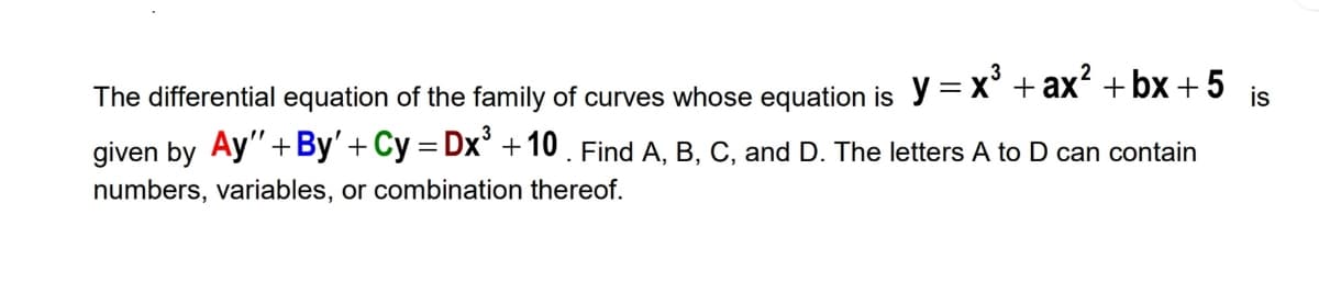 The differential equation of the family of curves whose equation is y= x° + ax² +bx +5
given by Ay"+By'+Cy = Dx° +10 . Find A, B, C, and D. The letters A to D can contain
is
numbers, variables, or combination thereof.
