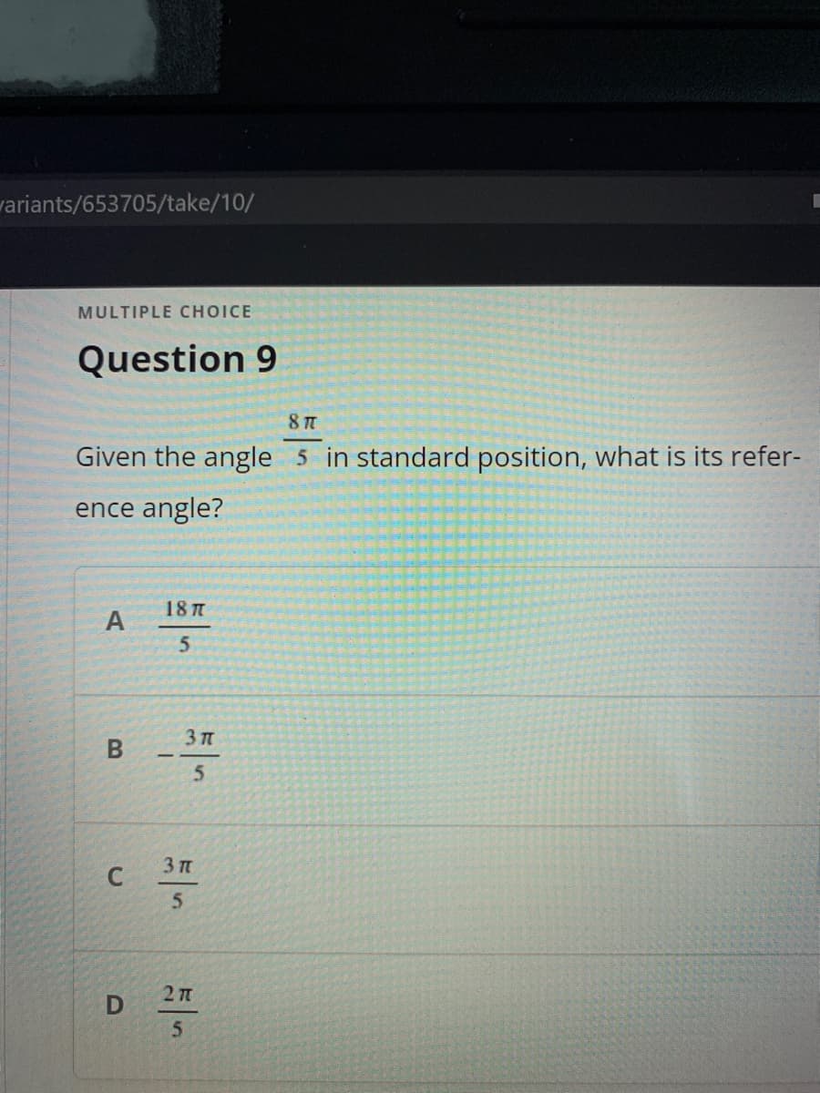 variants/653705/take/10/
MULTIPLE CHOICE
Question 9
Given the angle 5 in standard position, what is its refer-
ence angle?
18 TT
3п
2TT
D
一5
