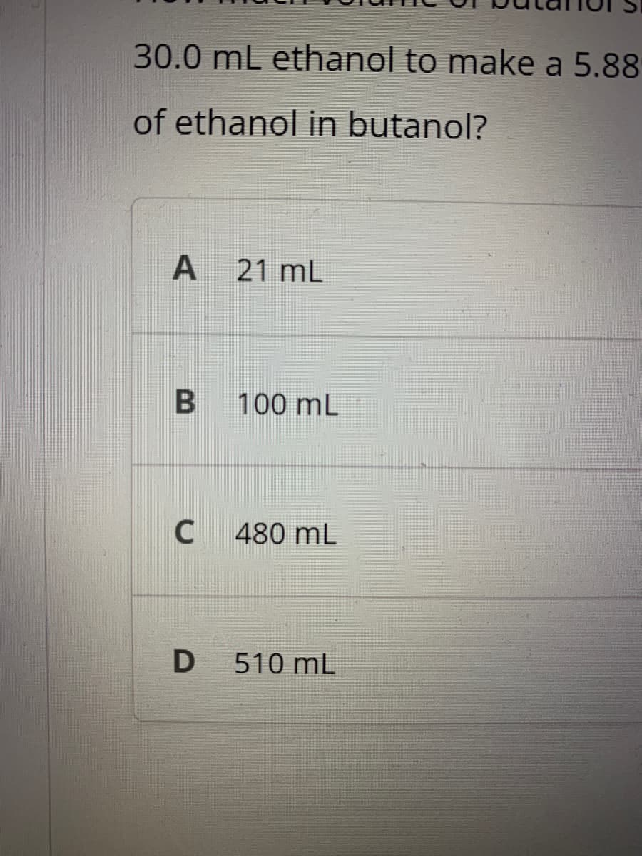 30.0 mL ethanol to make a 5.88
of ethanol in butanol?
21 mL
100 mL
C
480 mL
D
510 mL
