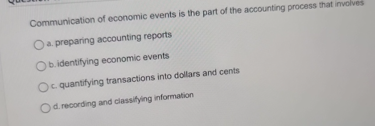 of economic events is the part of the accounting process that involves
Communication
O a. preparing accounting reports
Ob.identifying economic events
Oc. quantifying transactions into dollars and cents
O d. recording and classifying information