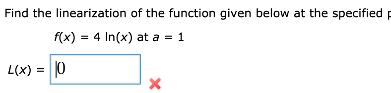 Find the linearization of the function given below at the specified p
f(x) = 4 In(x) at a = 1
L(x) = ||0
