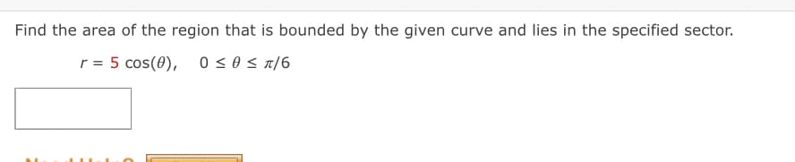 Find the area of the region that is bounded by the given curve and lies in the specified sector.
r = 5 cos(0), 0≤0 ≤ π/6