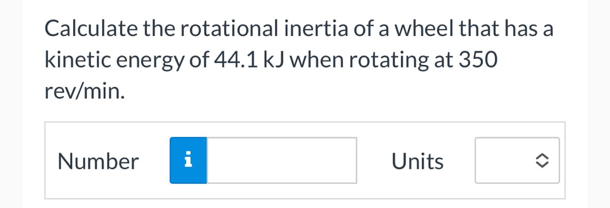 Calculate the rotational inertia of a wheel that has a
kinetic energy of 44.1 kJ when rotating at 350
rev/min.
Number i
Units