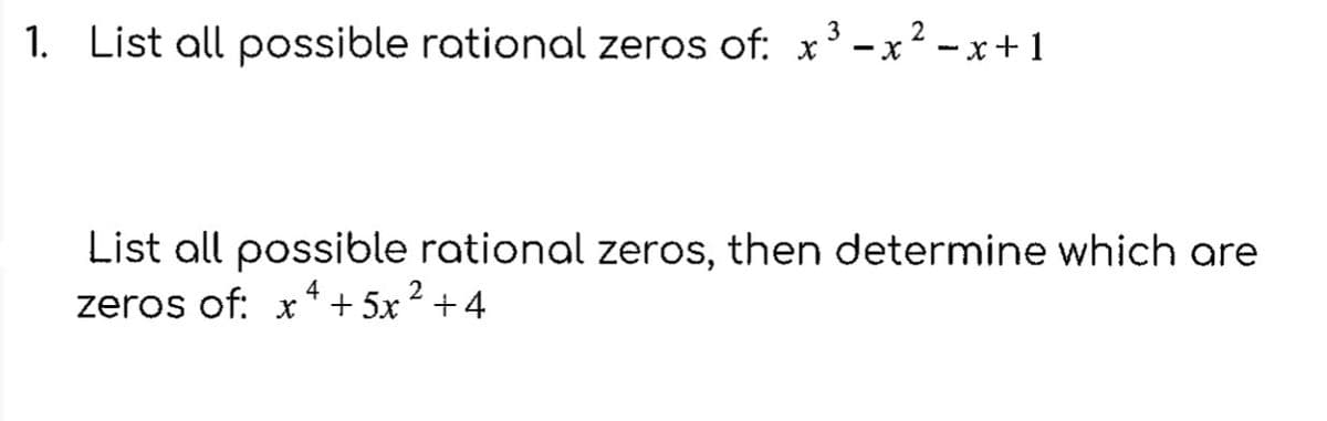 3
2
1. List all possible rational zeros of: x³ -x²-x+1
List all possible rational zeros, then determine which are
4
2
zeros of: x +5x +4