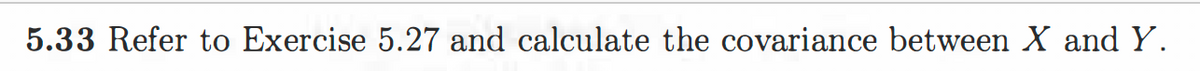 5.33 Refer to Exercise 5.27 and calculate the covariance between X and Y.
