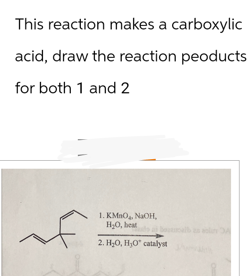 This reaction makes a carboxylic
acid, draw the reaction peoducts
for both 1 and 2
bazaupalb an aolu DA
1. KMnO4, NaOH,
H₂O, heat
2. H₂O, H3O+ catalyst