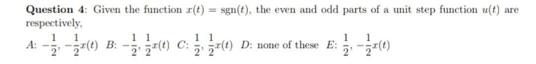 Question 4: Given the function r(t) = sgn(t), the even and odd parts of a unit step function u(t) are
respectively,
) B -0) C: 0 D: none of these E:
1
A:
1
1 1
1
