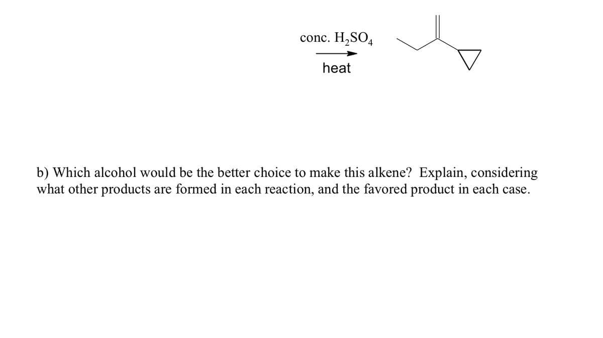 conc. H,SO4
heat
b) Which alcohol would be the better choice to make this alkene? Explain, considering
what other products are formed in each reaction, and the favored product in each case.
