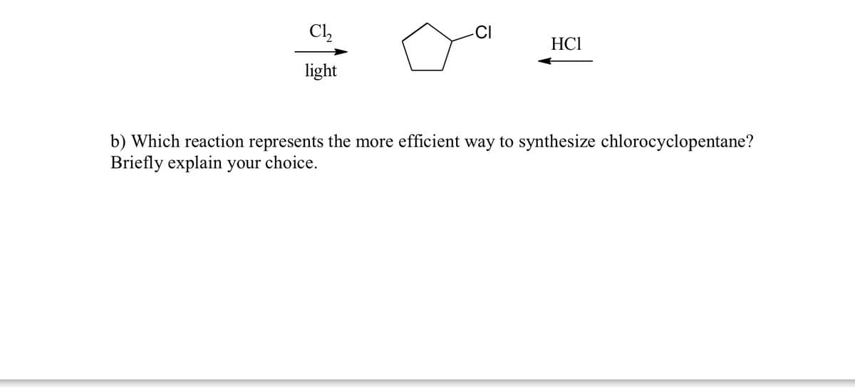 Ch,
CI
HCI
light
b) Which reaction represents the more efficient way to synthesize chlorocyclopentane?
Briefly explain your choice.

