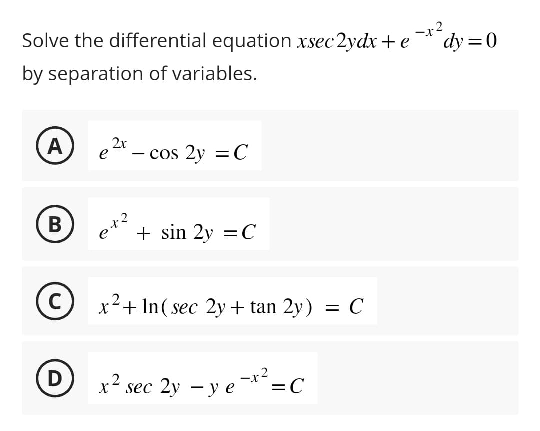 Solve the differential equation xsec2ydx + e
-x²
by separation of variables.
A 2x
e
B
C
D
e+2
- cos 2y = C
+ sin 2y = C
x² + In (sec 2y + tan 2y)
x² sec 2y - y e-x²=C
с
dy=0
