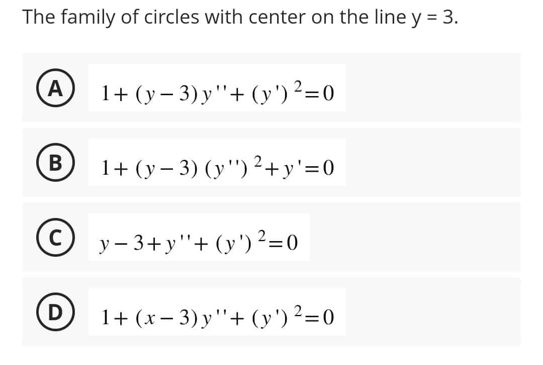 The family of circles with center on the line y = 3.
A
B
с
D
1+ (y - 3) y"+ (y') ²=0
1+ (y-3) (y¹¹) ²+y'=0
y−3+y"'+ (y') ²=0
1+ (x − 3) y ''+ (y') ² = 0