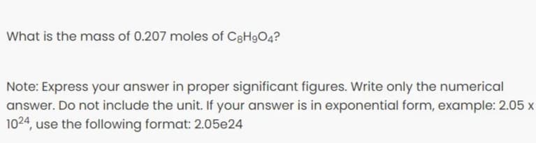 What is the mass of 0.207 moles of C3H9O4?
Note: Express your answer in proper significant figures. Write only the numerical
answer. Do not include the unit. If your answer is in exponential form, example: 2.05 x
1024, use the following format: 2.05e24
