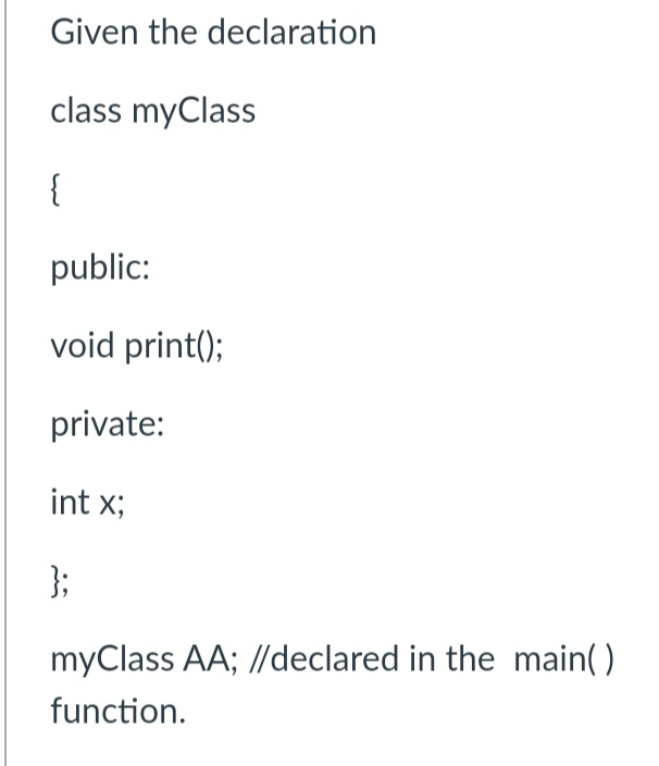 Given the declaration
class myClass
{
public:
void print();
private:
int x;
};
myClass AA; //declared in the main()
function.
