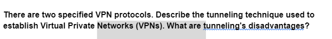 There are two specified VPN protocols. Describe the tunneling technique used to
establish Virtual Private Networks (VPNs). What are tunneling's disadvantages?