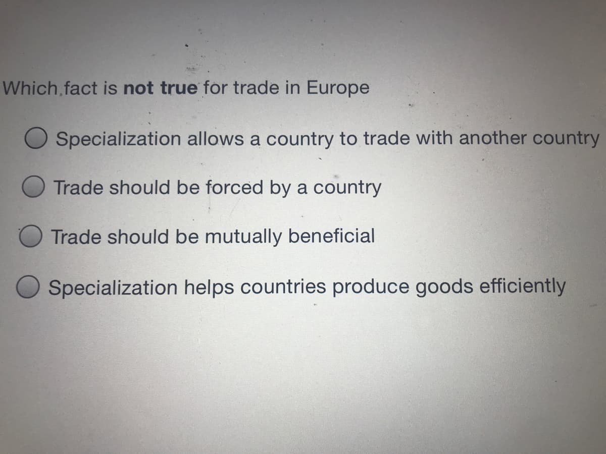 Which fact is not true for trade in Europe
Specialization allows a country to trade with another country
Trade should be forced by a country
Trade should be mutually beneficial
Specialization helps countries produce goods efficiently

