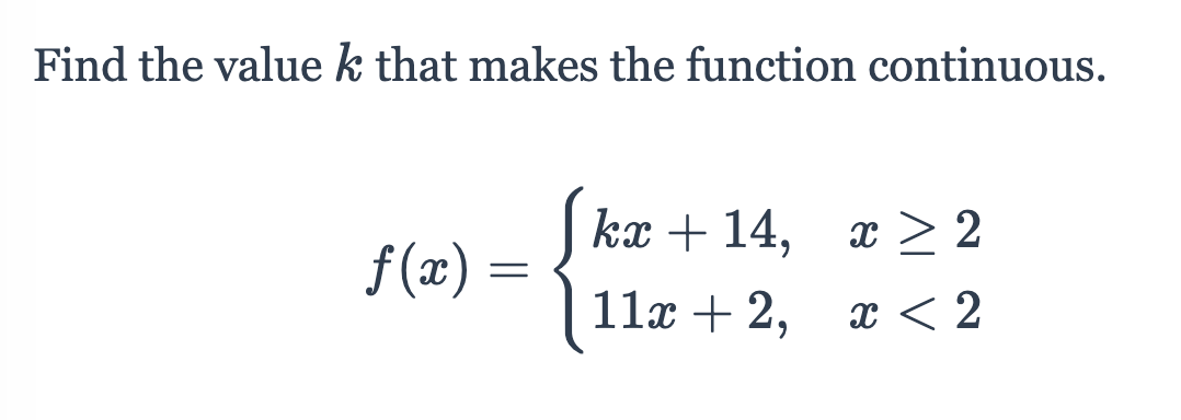 Find the value k that makes the function continuous.
kx + 14, x > 2
f (x) =
11x + 2, x < 2
