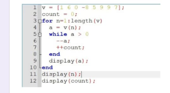 1 v = [1 60-8 599 71;
2 count
3 Bfor n=l:length (v)
a = v(n);
5E while a > 0
0;
%3D
4
--a;
7
++count;
8
end
display (a);
10 Lend
11 display (n);
12 display (count);
