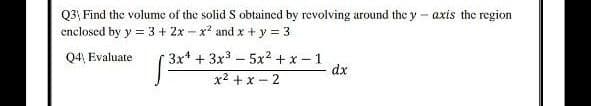 Q3, Find the volume of the solid S obtaincd by revolving around the y – axis the region
enclosed by y = 3 + 2x - x and x + y = 3
3x* + 3x3 - 5x2 +x - 1
dx
Q4, Evaluate
x2 + x - 2
