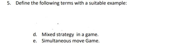 5. Define the following terms with a suitable example:
d. Mixed strategy in a game.
e. Simultaneous move Game.
