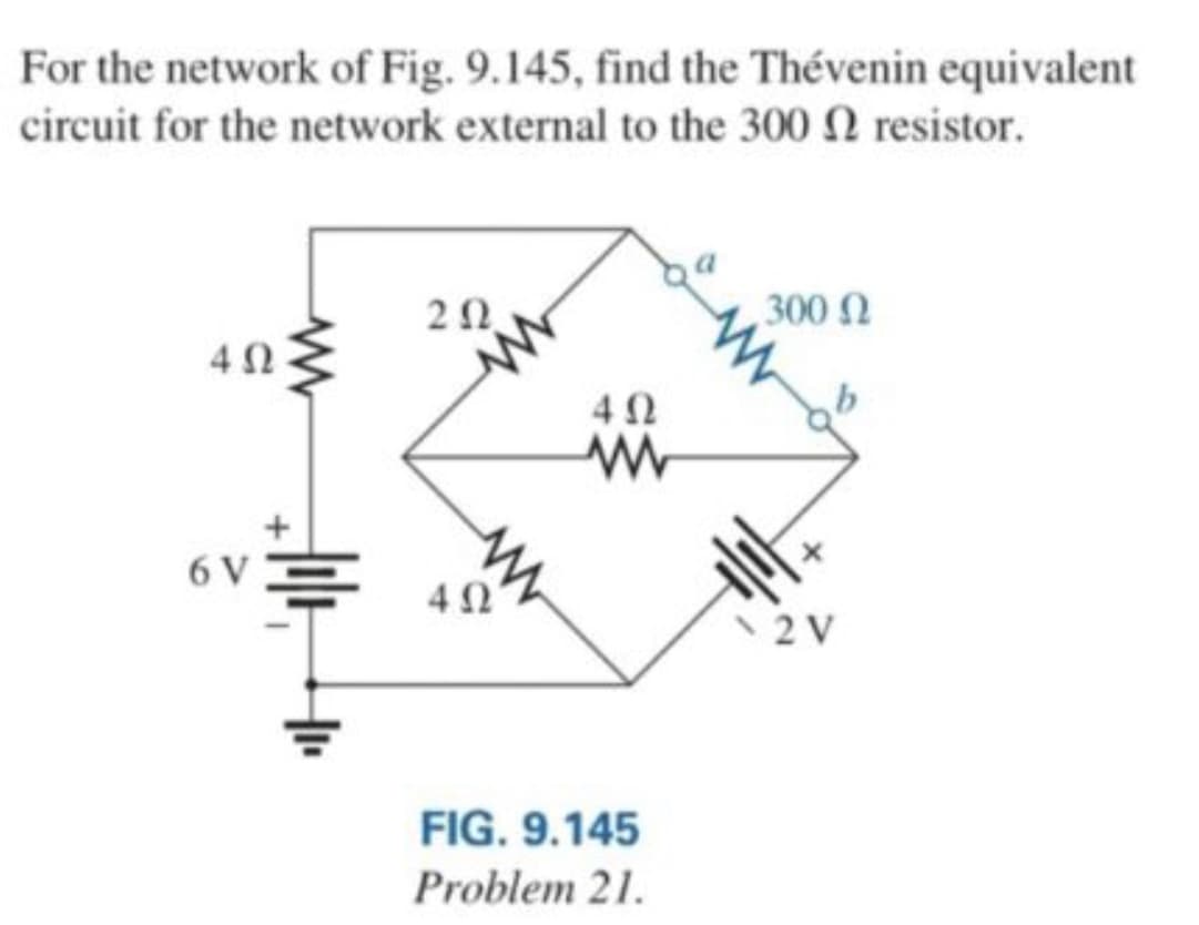 For the network of Fig. 9.145, find the Thévenin equivalent
circuit for the network external to the 300 N resistor.
300 N
6 VE 4 "
2 V
FIG. 9.145
Problem 21.
