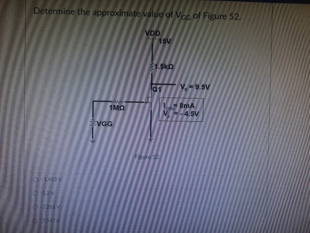 Determine the approximate value of Vcc of Figure 52.
VDD
TV. = 9.5V
= 8mA
= -4.5V
-1.453 V
-12V
-0.281 V
7517
1MQ
VGG
$1.5kQ
figure 52.