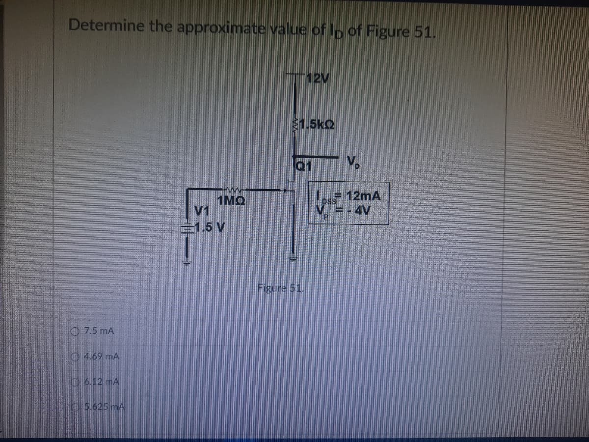 Determine the approximate value of loof Figure 51.
12V
€1.5kQ
Q1
7.5 mA
Ⓒ4.69 mA
6.12 mA
5.625 mA
www
1MQ
1.51
Figure $1.
V.
= 12mA
= -4V