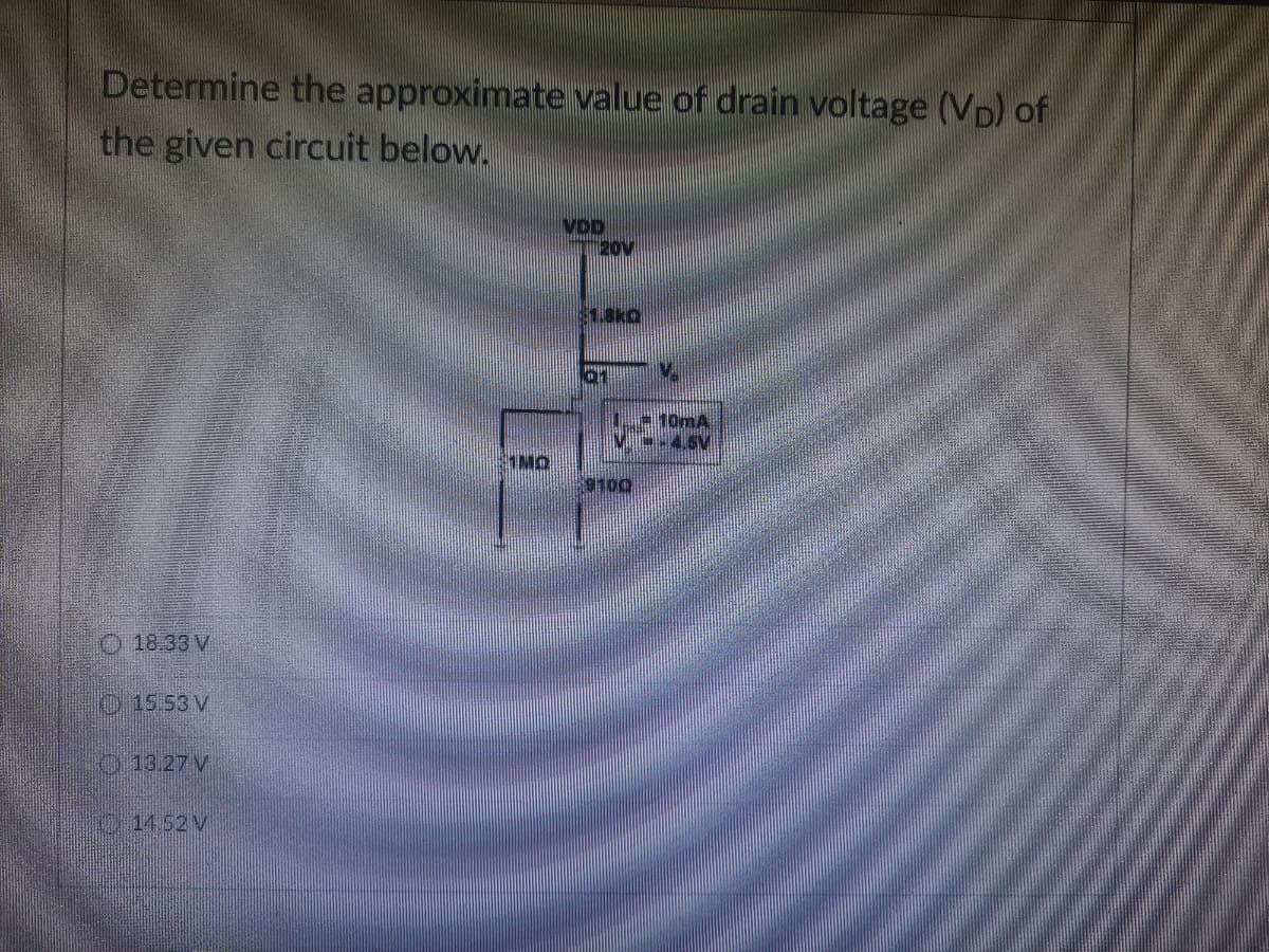 Determine the approximate value of drain voltage (VD) of
the given circuit below.
VOD
120V
18.33 V
15:53 V
13.27 V
14:52 V
IMO
1.8kQ
9100
IVA
10m