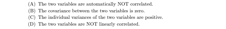 (A) The two variables are automatically NOT correlated.
(B) The covariance between the two variables is zero.
(C) The individual variances of the two variables are positive.
(D) The two variables are NOT linearly correlated.
