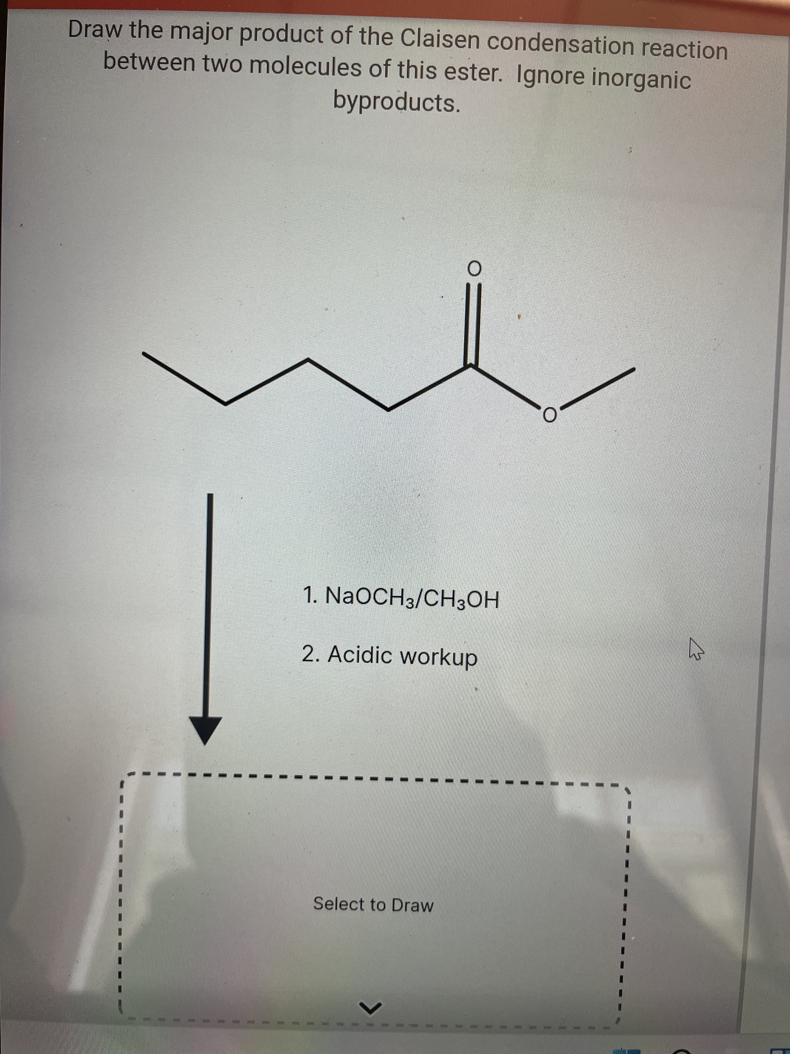 Draw the major product of the Claisen condensation reaction
between two molecules of this ester. Ignore inorganic
byproducts.
1. NaOCH3/CH3OH
2. Acidic workup
Select to Draw
