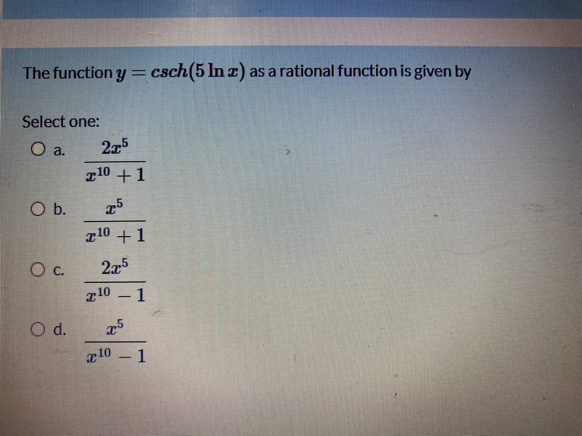 The function y = csch(5 ln z) as a rational function is given by
Select one:
O a.
2x5
T10 +1
5
O b.
10 +1
25
r10 1
d.
x10 1
