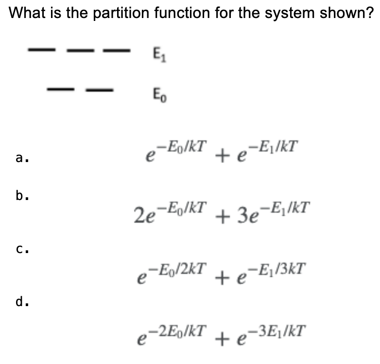 What is the partition function for the system shown?
a.
b.
C.
d.
E₁
Eo
-Eo/KT + e-E₁/kT
2e-Eo/kT
+3e-ElkT
3e¯
e-Eo/2kT + e-E₁/3kT
e-2Eo/kT + e-³E₁/KT