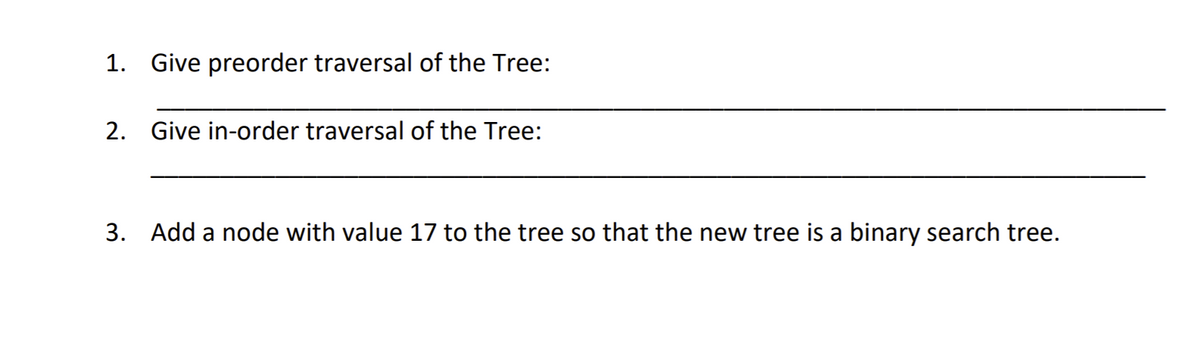 1. Give preorder traversal of the Tree:
2. Give in-order traversal of the Tree:
3. Add a node with value 17 to the tree so that the new tree is a binary search tree.
