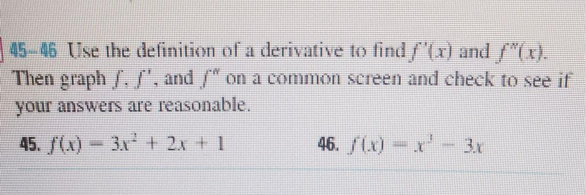 45-46 Use the definilion of a derivative to find/(x) and f"(r).
Then graph / , and /" on a common screen and check to see if
your answerS are reasonable.
45. (x) - 3x + 2x + 1
46. /(x)-x
3x
