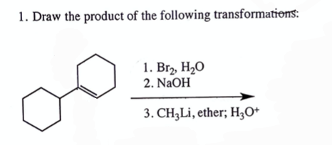 1. Draw the product of the following transformations:
1. Br₂, H₂O
2. NaOH
3. CH3Li, ether; H3O+