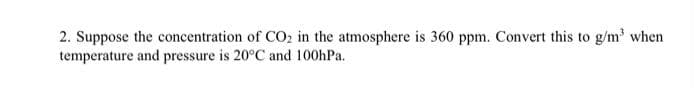 2. Suppose the concentration of CO₂ in the atmosphere is 360 ppm. Convert this to g/m³ when
temperature and pressure is 20°C and 100hPa..