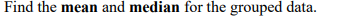 Find the mean and median for the grouped data.
