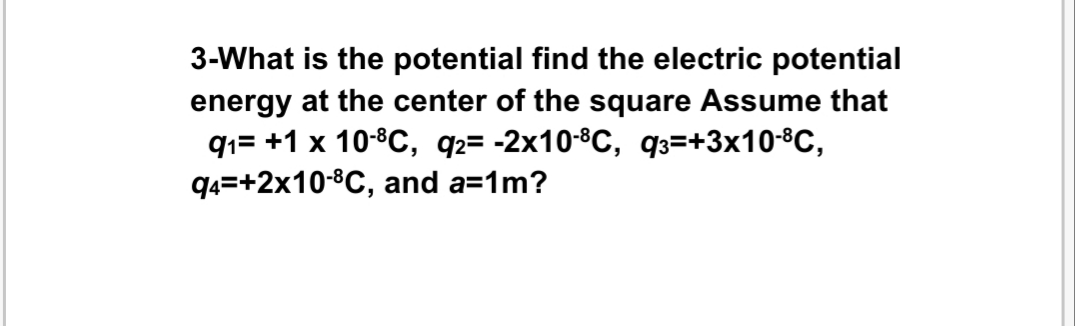 3-What is the potential find the electric potential
energy at the center of the square Assume that
q1= +1 x 10-8C, q2= -2x10-8C, q3=+3x10-8C,
q4=+2x10-°C, and a=1m?
