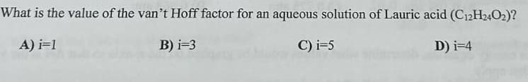 What is the value of the van't Hoff factor for an aqueous solution of Lauric acid (C12H24O2)?
A) i=1
B) i=3
C) i=5
D) i=4