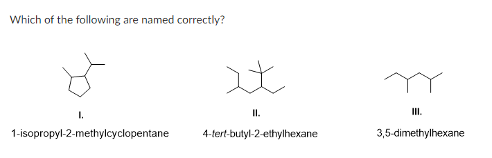 Which of the following are named correctly?
1-isopropyl-2-methylcyclopentane
It
II.
4-tert-butyl-2-ethylhexane
III.
3,5-dimethylhexane