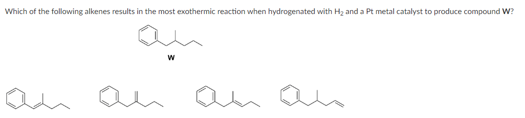 Which of the following alkenes results in the most exothermic reaction when hydrogenated with H₂ and a Pt metal catalyst to produce compound W?
W
an
ho