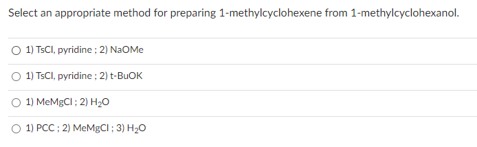 Select an appropriate method for preparing 1-methylcyclohexene from 1-methylcyclohexanol.
O 1) TsCl, pyridine; 2) NaOMe
1) TsCl, pyridine; 2) t-BuOK
1) MeMgCl; 2) H₂O
O 1) PCC; 2) MeMgCI; 3) H₂O
