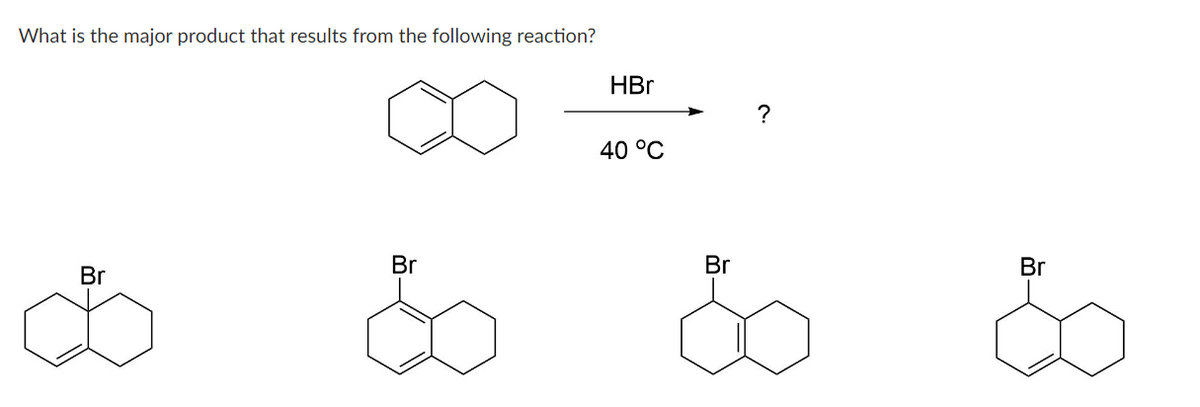What is the major product that results from the following reaction?
Br
Br
HBr
40 °C
Br
-
?
Br