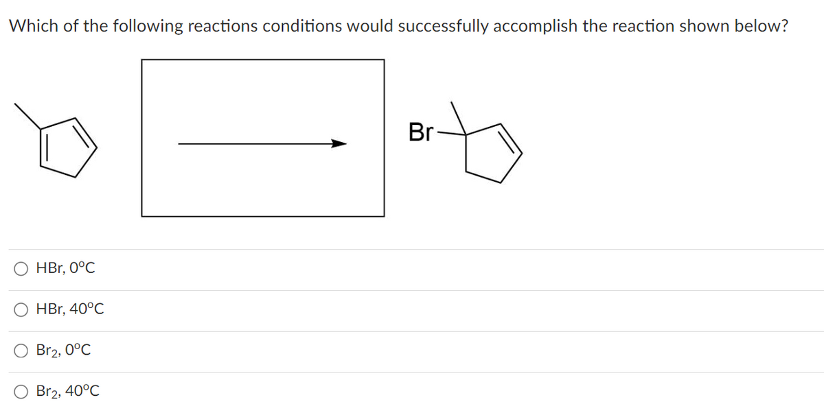 Which of the following reactions conditions would successfully accomplish the reaction shown below?
HBr, 0°C
HBr, 40°C
Br2, 0°C
Br₂, 40°C
Br