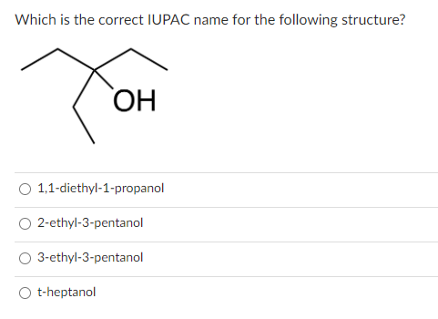 Which is the correct IUPAC name for the following structure?
T
OH
1,1-diethyl-1-propanol
2-ethyl-3-pentanol
3-ethyl-3-pentanol
t-heptanol