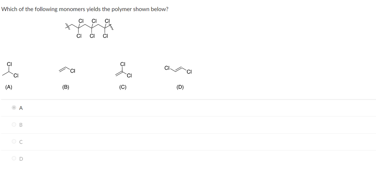 Which of the following monomers yields the polymer shown below?
C
CI
(A)
CI
A
ОВ
Ос
OD
(B)
CI
CI
CI
CI
CI
(C)
CI
(D)
CI