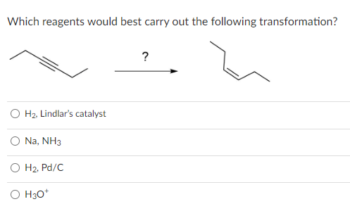 Which reagents would best carry out the following transformation?
H₂, Lindlar's catalyst
Na, NH3
H2, Pd/C
O H3O+
?