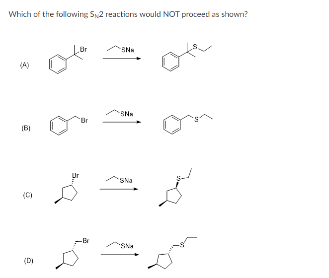 Which of the following SN2 reactions would NOT proceed as shown?
(A)
(B)
(C)
(D)
Br
Br
SNa
-Br
SNa
Br
Š Š
SNa
SNa