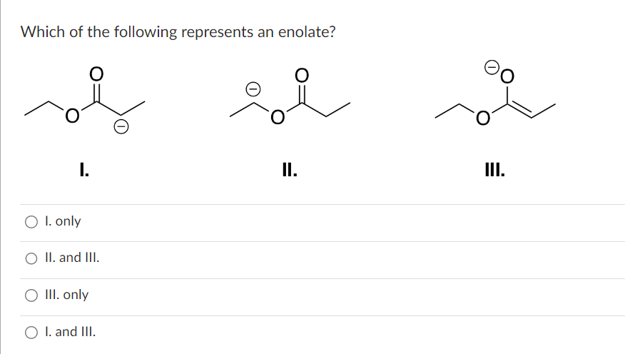 Which of the following represents an enolate?
of
I.
O I. only
II. and III.
O III. only
O I. and III.
II.
III.