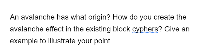 An avalanche has what origin? How do you create the
avalanche effect in the existing block cyphers? Give an
example to illustrate your point.