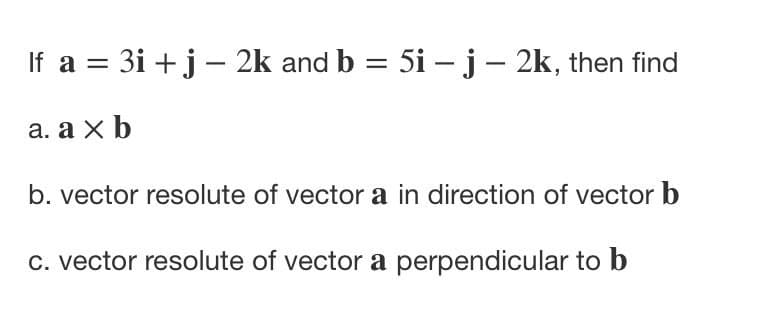 If a = 3i +j - 2k and b = 5i –j- 2k, then find
а. а xb
b. vector resolute of vector a in direction of vector b
c. vector resolute of vector a perpendicular to b

